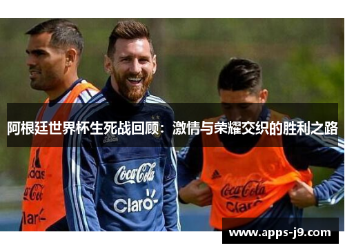 阿根廷世界杯生死战回顾:激情与荣耀交织的胜利之路 阿根廷世界杯生死战回顾:激情与荣耀交织的胜利之路
