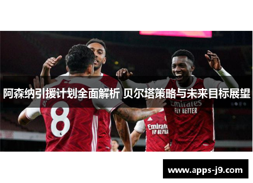 阿森纳引援计划全面解析 贝尔塔策略与未来目标展望