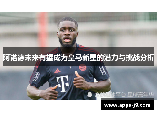 阿诺德未来有望成为皇马新星的潜力与挑战分析