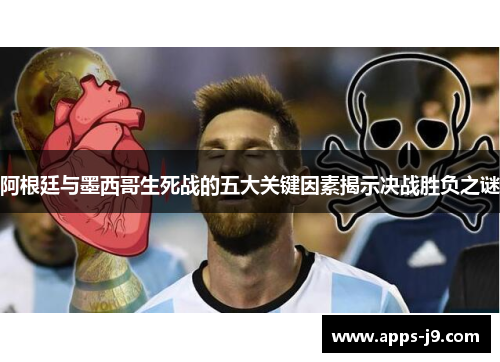 阿根廷与墨西哥生死战的五大关键因素揭示决战胜负之谜