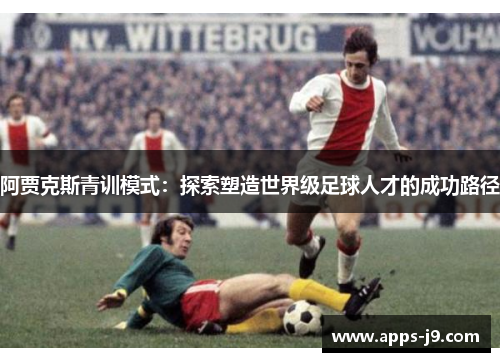 阿贾克斯青训模式：探索塑造世界级足球人才的成功路径