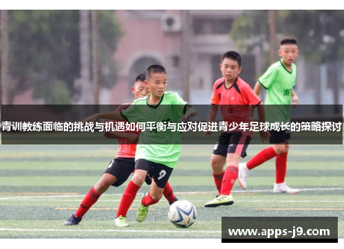 青训教练面临的挑战与机遇如何平衡与应对促进青少年足球成长的策略探讨 青训教练面临的挑战与机遇如何平衡与应对促进青少年足球成长的策略探讨