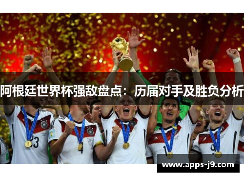 阿根廷世界杯强敌盘点：历届对手及胜负分析