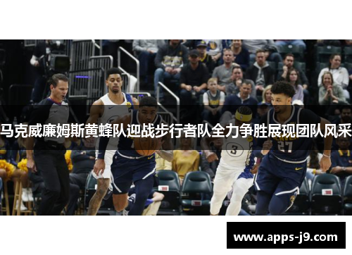 马克威廉姆斯黄蜂队迎战步行者队全力争胜展现团队风采 马克威廉姆斯黄蜂队迎战步行者队全力争胜展现团队风采