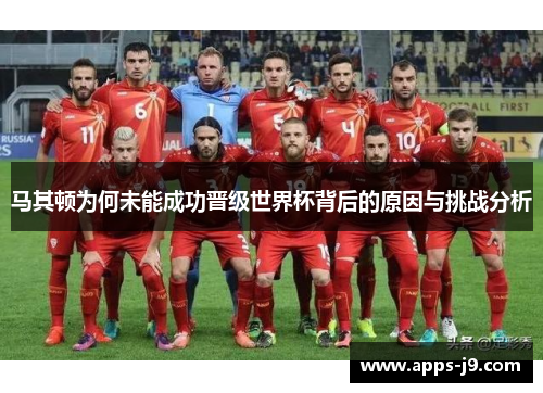 马其顿为何未能成功晋级世界杯背后的原因与挑战分析