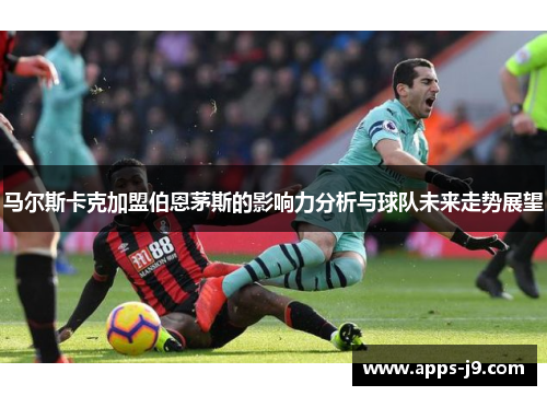 马尔斯卡克加盟伯恩茅斯的影响力分析与球队未来走势展望 马尔斯卡克加盟伯恩茅斯的影响力分析与球队未来走势展望