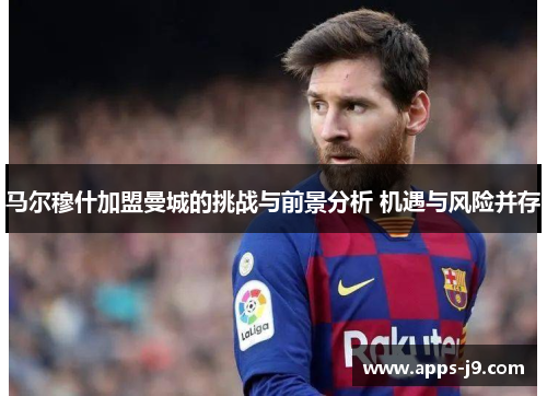 马尔穆什加盟曼城的挑战与前景分析 机遇与风险并存