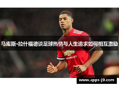 马库斯·拉什福德谈足球热情与人生追求如何相互激励 马库斯·拉什福德谈足球热情与人生追求如何相互激励