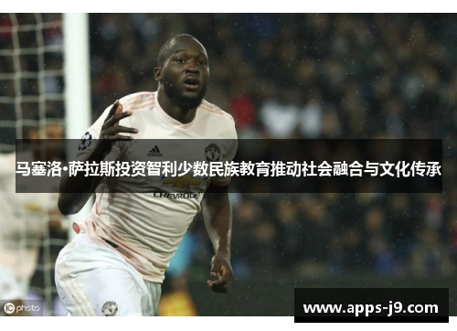 马塞洛·萨拉斯投资智利少数民族教育推动社会融合与文化传承 马塞洛·萨拉斯投资智利少数民族教育推动社会融合与文化传承