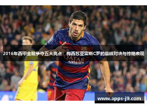 2016年西甲金靴争夺五大亮点：梅西苏亚雷斯C罗的巅峰对决与惊艳表现