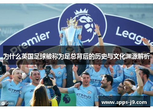 为什么英国足球被称为足总背后的历史与文化渊源解析 为什么英国足球被称为足总背后的历史与文化渊源解析