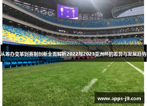 从筹办变革到赛制创新全面解析2022与2023亚洲杯的差异与发展趋势 从筹办变革到赛制创新全面解析2022与2023亚洲杯的差异与发展趋势