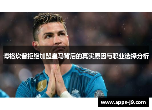 博格坎普拒绝加盟皇马背后的真实原因与职业选择分析