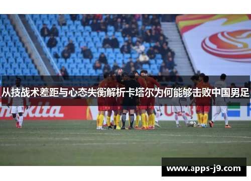 从技战术差距与心态失衡解析卡塔尔为何能够击败中国男足