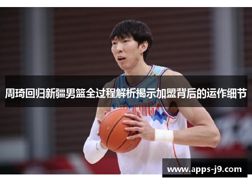 周琦回归新疆男篮全过程解析揭示加盟背后的运作细节 周琦回归新疆男篮全过程解析揭示加盟背后的运作细节