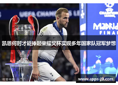 凯恩何时才能捧起荣耀奖杯实现多年国家队冠军梦想 凯恩何时才能捧起荣耀奖杯实现多年国家队冠军梦想