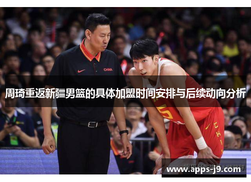 周琦重返新疆男篮的具体加盟时间安排与后续动向分析 周琦重返新疆男篮的具体加盟时间安排与后续动向分析