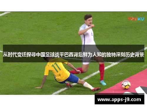 从时代变迁探寻中国足球战平巴西背后鲜为人知的独特深刻历史背景 从时代变迁探寻中国足球战平巴西背后鲜为人知的独特深刻历史背景