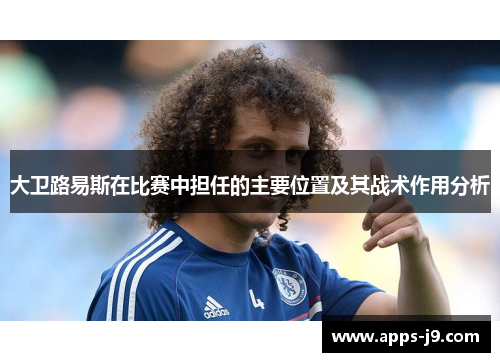 大卫路易斯在比赛中担任的主要位置及其战术作用分析