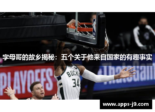 字母哥的故乡揭秘：五个关于他来自国家的有趣事实