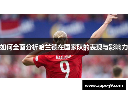 如何全面分析哈兰德在国家队的表现与影响力