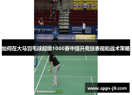 如何在大马羽毛球超级1000赛中提升竞技表现和战术策略