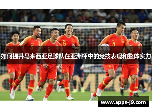 如何提升马来西亚足球队在亚洲杯中的竞技表现和整体实力
