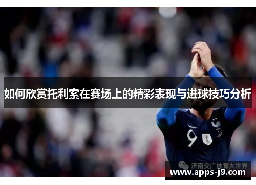 如何欣赏托利索在赛场上的精彩表现与进球技巧分析