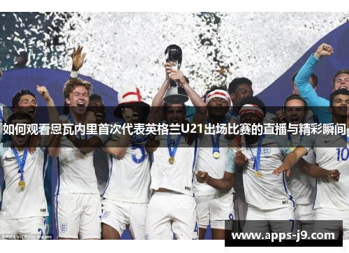 如何观看恩瓦内里首次代表英格兰U21出场比赛的直播与精彩瞬间
