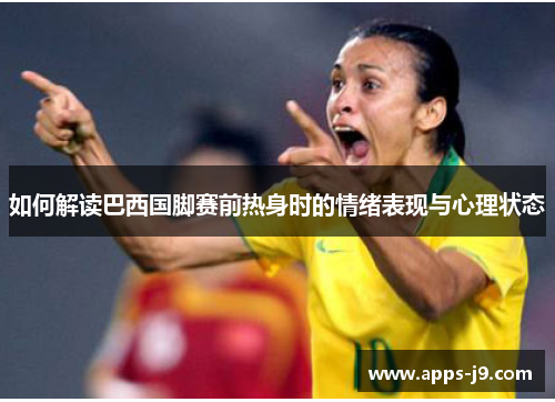 如何解读巴西国脚赛前热身时的情绪表现与心理状态