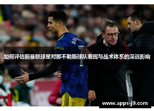如何评估前曼联球星对那不勒斯球队表现与战术体系的深远影响