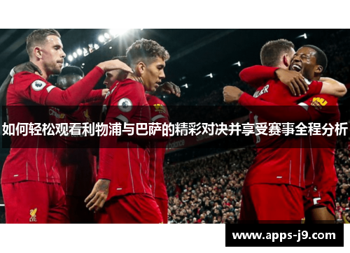 如何轻松观看利物浦与巴萨的精彩对决并享受赛事全程分析