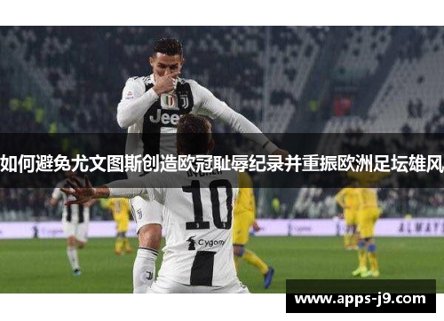 如何避免尤文图斯创造欧冠耻辱纪录并重振欧洲足坛雄风