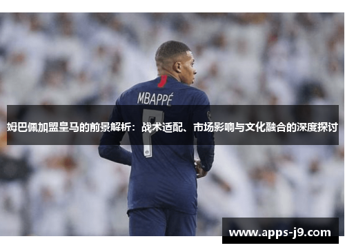 姆巴佩加盟皇马的前景解析：战术适配、市场影响与文化融合的深度探讨