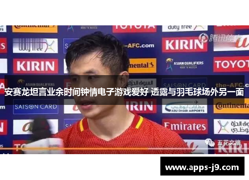 安赛龙坦言业余时间钟情电子游戏爱好 透露与羽毛球场外另一面