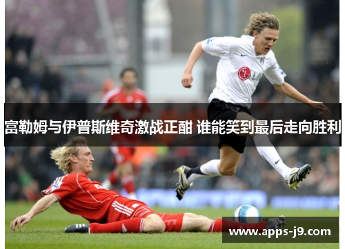 富勒姆与伊普斯维奇激战正酣 谁能笑到最后走向胜利 富勒姆与伊普斯维奇激战正酣 谁能笑到最后走向胜利