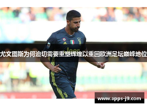 尤文图斯为何迫切需要重塑辉煌以重回欧洲足坛巅峰地位