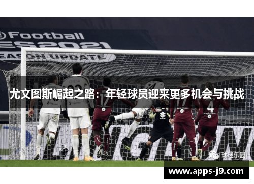 尤文图斯崛起之路：年轻球员迎来更多机会与挑战