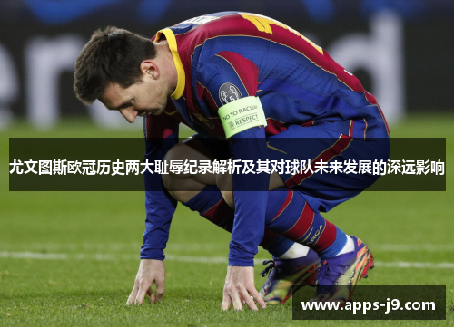 尤文图斯欧冠历史两大耻辱纪录解析及其对球队未来发展的深远影响