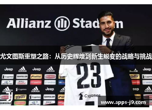 尤文图斯重塑之路:从历史辉煌到新生蜕变的战略与挑战 尤文图斯重塑之路:从历史辉煌到新生蜕变的战略与挑战