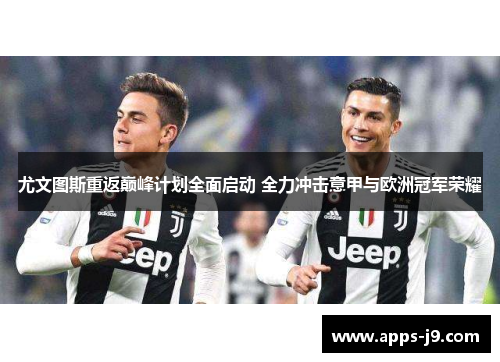 尤文图斯重返巅峰计划全面启动 全力冲击意甲与欧洲冠军荣耀