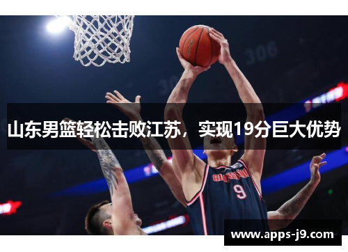 山东男篮轻松击败江苏,实现19分巨大优势 山东男篮轻松击败江苏,实现19分巨大优势