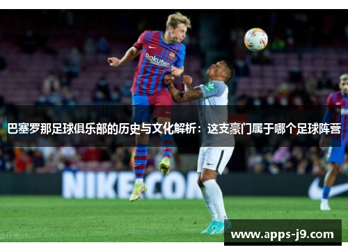 巴塞罗那足球俱乐部的历史与文化解析:这支豪门属于哪个足球阵营 巴塞罗那足球俱乐部的历史与文化解析:这支豪门属于哪个足球阵营