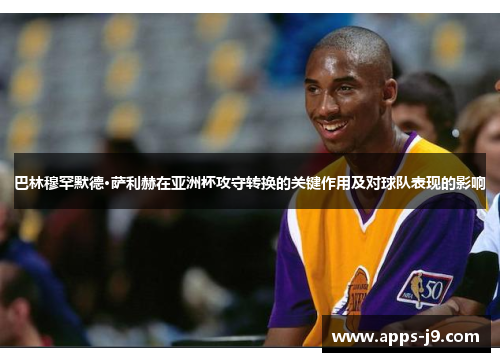 巴林穆罕默德·萨利赫在亚洲杯攻守转换的关键作用及对球队表现的影响 巴林穆罕默德·萨利赫在亚洲杯攻守转换的关键作用及对球队表现的影响