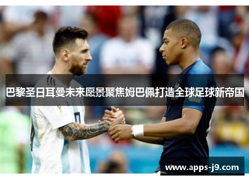 巴黎圣日耳曼未来愿景聚焦姆巴佩打造全球足球新帝国 巴黎圣日耳曼未来愿景聚焦姆巴佩打造全球足球新帝国