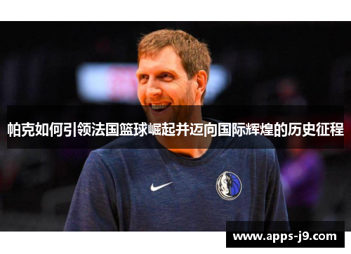 帕克如何引领法国篮球崛起并迈向国际辉煌的历史征程 帕克如何引领法国篮球崛起并迈向国际辉煌的历史征程