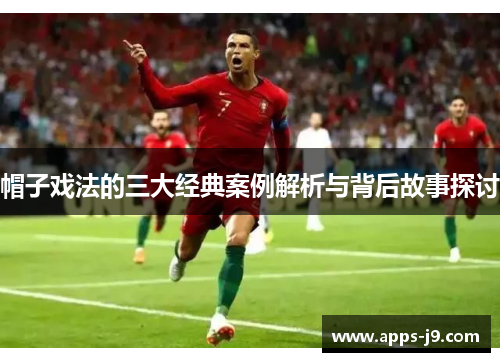 帽子戏法的三大经典案例解析与背后故事探讨 帽子戏法的三大经典案例解析与背后故事探讨