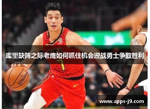 库里缺阵之际老鹰如何抓住机会迎战勇士争取胜利 库里缺阵之际老鹰如何抓住机会迎战勇士争取胜利