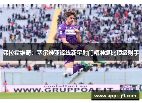 弗拉霍维奇:塞尔维亚锋线新星射门精准堪比顶级射手 弗拉霍维奇:塞尔维亚锋线新星射门精准堪比顶级射手