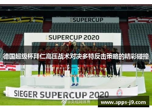 德国超级杯拜仁高压战术对决多特反击策略的精彩碰撞 德国超级杯拜仁高压战术对决多特反击策略的精彩碰撞